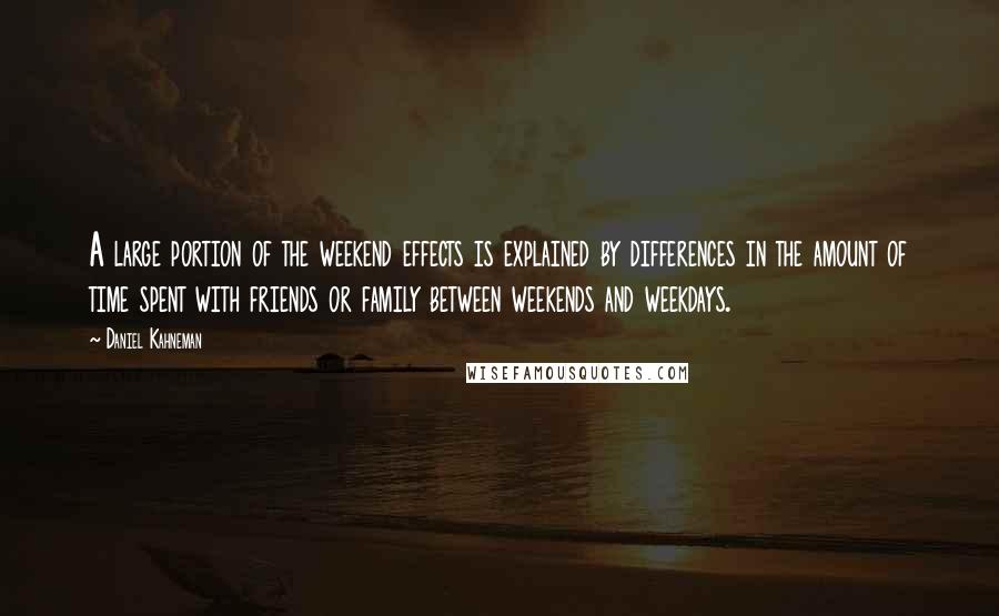 Daniel Kahneman Quotes: A large portion of the weekend effects is explained by differences in the amount of time spent with friends or family between weekends and weekdays.