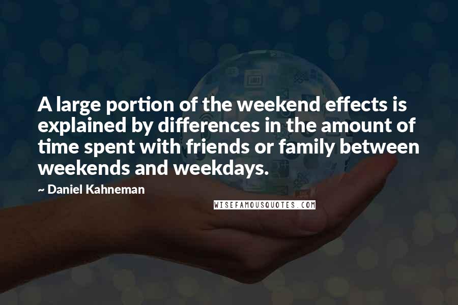 Daniel Kahneman Quotes: A large portion of the weekend effects is explained by differences in the amount of time spent with friends or family between weekends and weekdays.