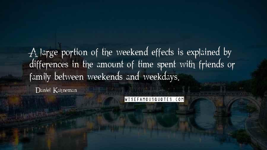 Daniel Kahneman Quotes: A large portion of the weekend effects is explained by differences in the amount of time spent with friends or family between weekends and weekdays.