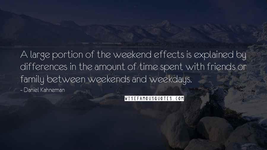 Daniel Kahneman Quotes: A large portion of the weekend effects is explained by differences in the amount of time spent with friends or family between weekends and weekdays.