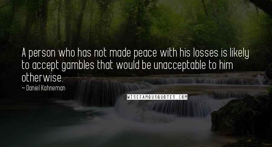 Daniel Kahneman Quotes: A person who has not made peace with his losses is likely to accept gambles that would be unacceptable to him otherwise.