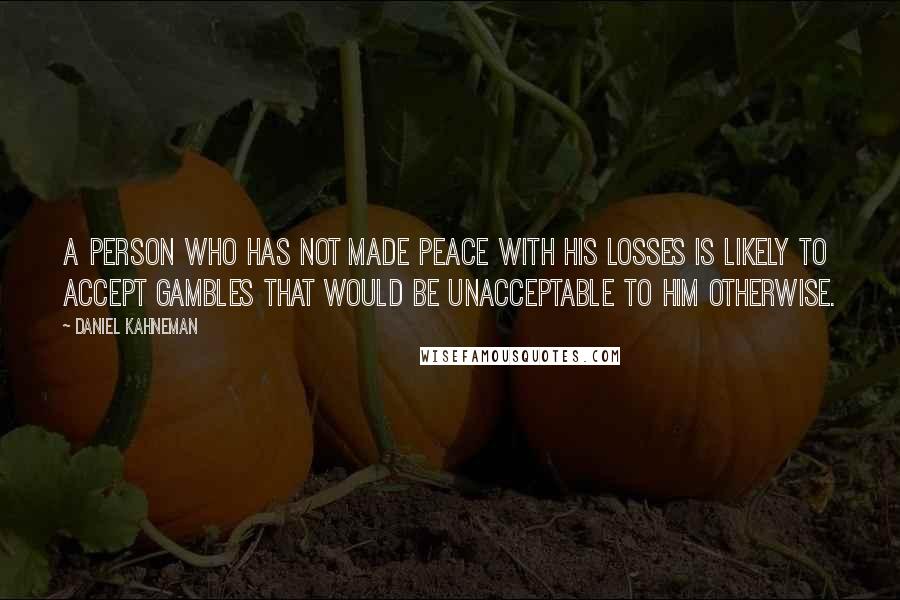 Daniel Kahneman Quotes: A person who has not made peace with his losses is likely to accept gambles that would be unacceptable to him otherwise.