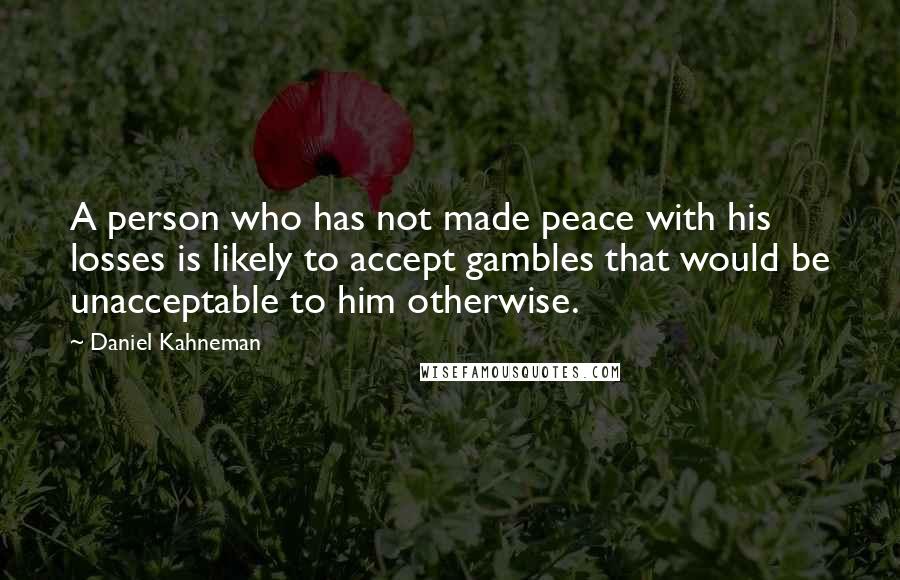 Daniel Kahneman Quotes: A person who has not made peace with his losses is likely to accept gambles that would be unacceptable to him otherwise.