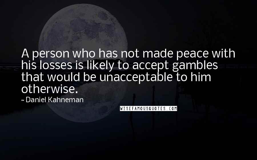 Daniel Kahneman Quotes: A person who has not made peace with his losses is likely to accept gambles that would be unacceptable to him otherwise.