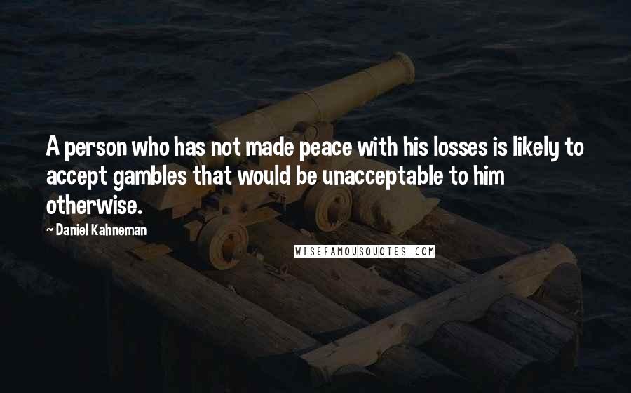 Daniel Kahneman Quotes: A person who has not made peace with his losses is likely to accept gambles that would be unacceptable to him otherwise.