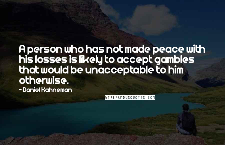 Daniel Kahneman Quotes: A person who has not made peace with his losses is likely to accept gambles that would be unacceptable to him otherwise.