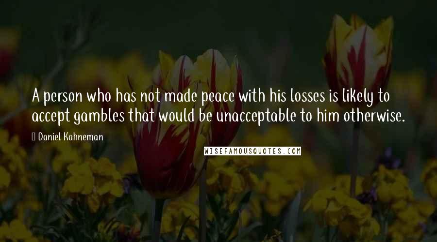 Daniel Kahneman Quotes: A person who has not made peace with his losses is likely to accept gambles that would be unacceptable to him otherwise.