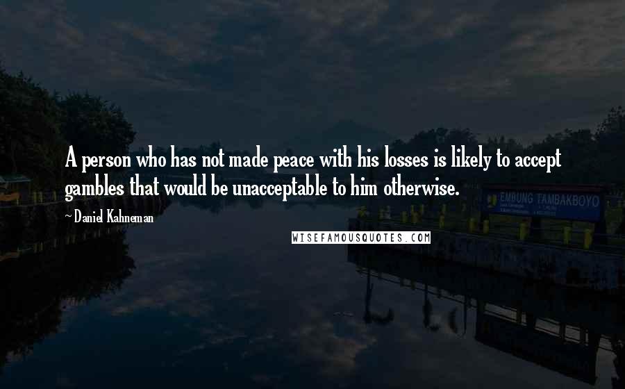 Daniel Kahneman Quotes: A person who has not made peace with his losses is likely to accept gambles that would be unacceptable to him otherwise.