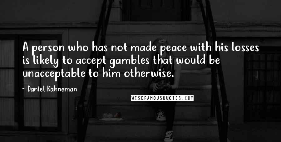 Daniel Kahneman Quotes: A person who has not made peace with his losses is likely to accept gambles that would be unacceptable to him otherwise.