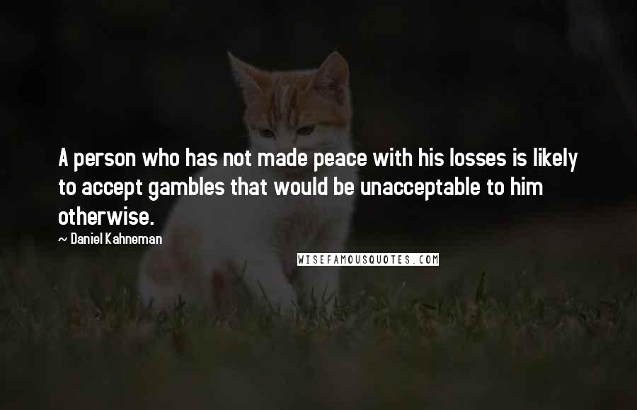 Daniel Kahneman Quotes: A person who has not made peace with his losses is likely to accept gambles that would be unacceptable to him otherwise.