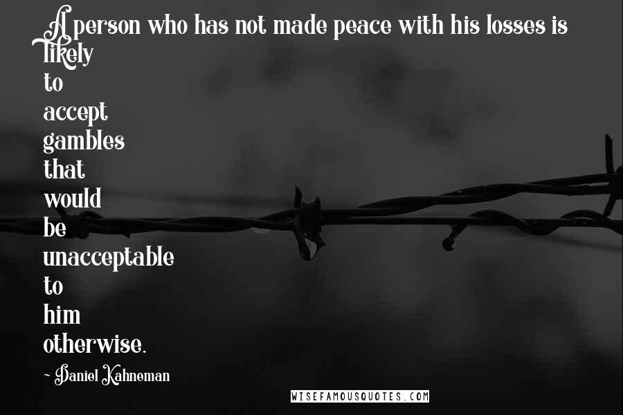 Daniel Kahneman Quotes: A person who has not made peace with his losses is likely to accept gambles that would be unacceptable to him otherwise.