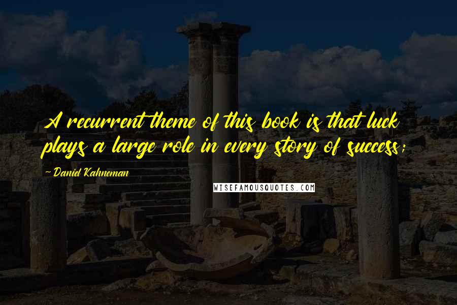 Daniel Kahneman Quotes: A recurrent theme of this book is that luck plays a large role in every story of success;