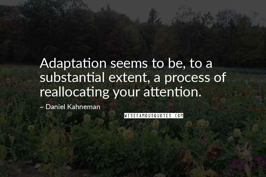 Daniel Kahneman Quotes: Adaptation seems to be, to a substantial extent, a process of reallocating your attention.