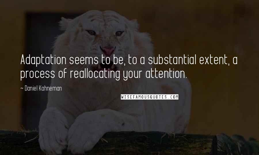 Daniel Kahneman Quotes: Adaptation seems to be, to a substantial extent, a process of reallocating your attention.