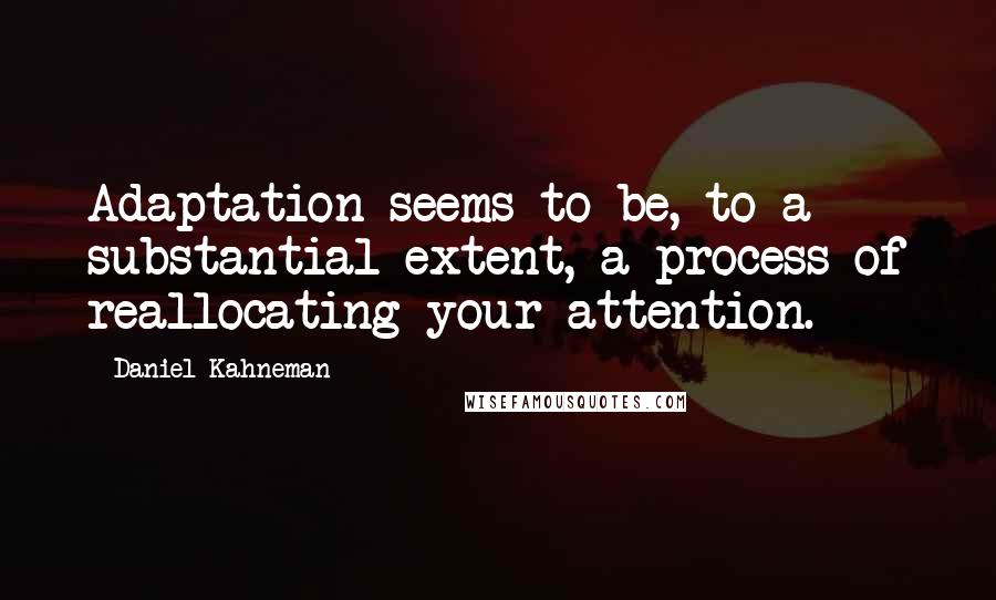 Daniel Kahneman Quotes: Adaptation seems to be, to a substantial extent, a process of reallocating your attention.