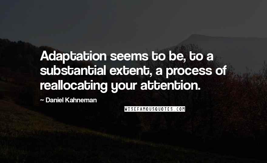 Daniel Kahneman Quotes: Adaptation seems to be, to a substantial extent, a process of reallocating your attention.