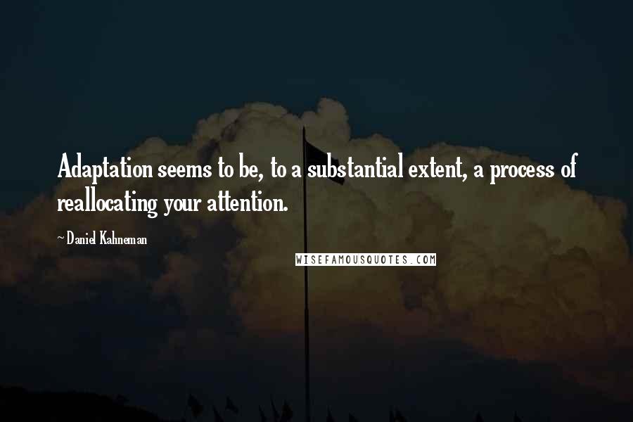 Daniel Kahneman Quotes: Adaptation seems to be, to a substantial extent, a process of reallocating your attention.