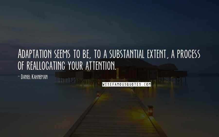 Daniel Kahneman Quotes: Adaptation seems to be, to a substantial extent, a process of reallocating your attention.