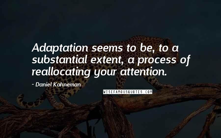 Daniel Kahneman Quotes: Adaptation seems to be, to a substantial extent, a process of reallocating your attention.