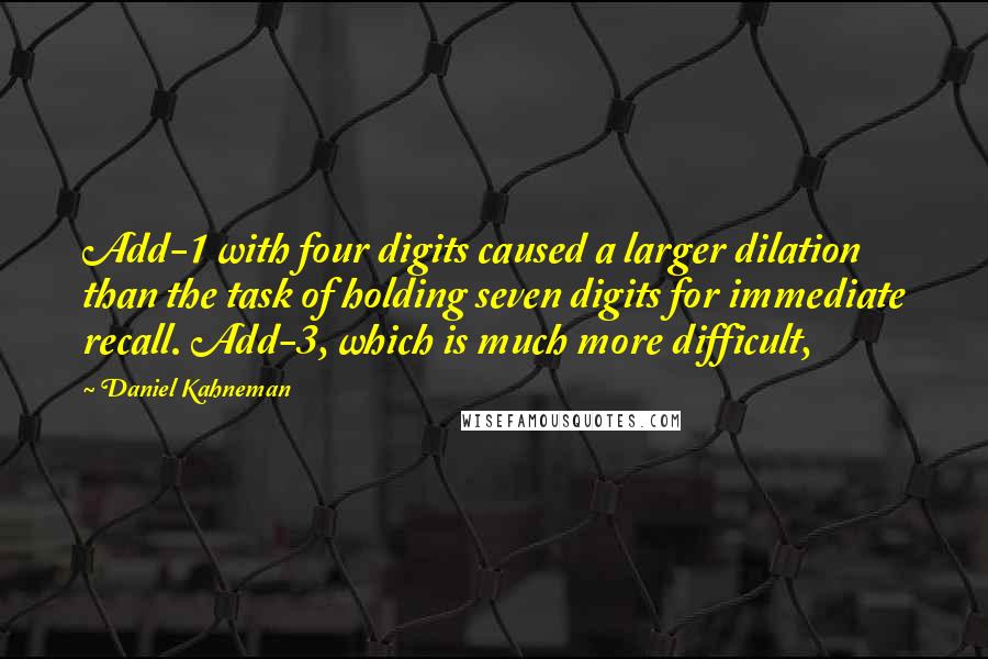 Daniel Kahneman Quotes: Add-1 with four digits caused a larger dilation than the task of holding seven digits for immediate recall. Add-3, which is much more difficult,