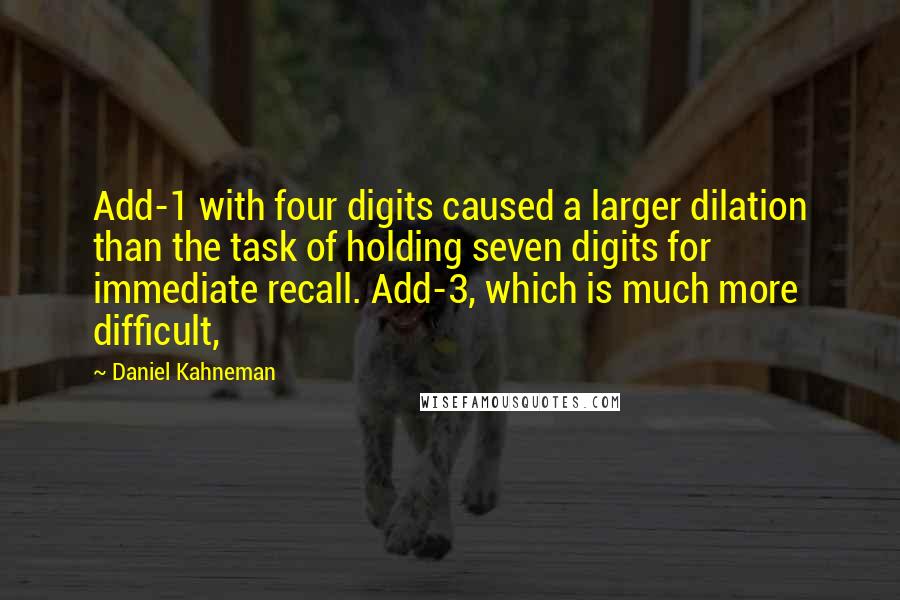 Daniel Kahneman Quotes: Add-1 with four digits caused a larger dilation than the task of holding seven digits for immediate recall. Add-3, which is much more difficult,