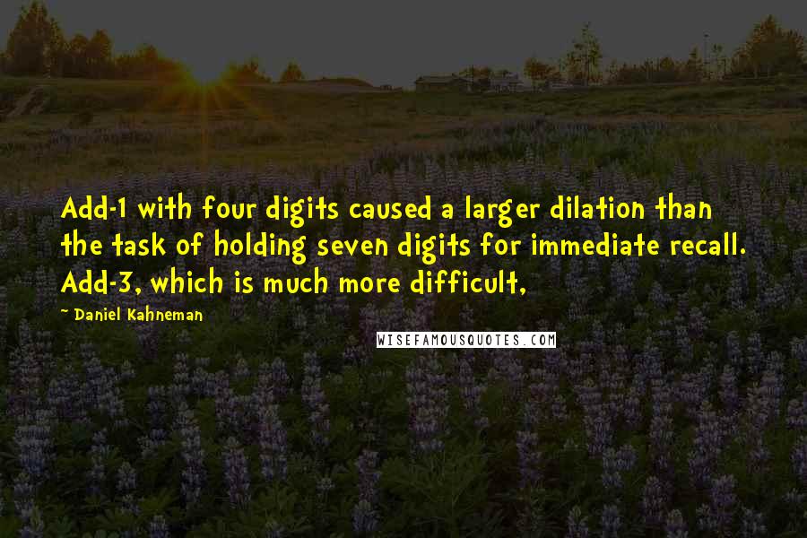 Daniel Kahneman Quotes: Add-1 with four digits caused a larger dilation than the task of holding seven digits for immediate recall. Add-3, which is much more difficult,