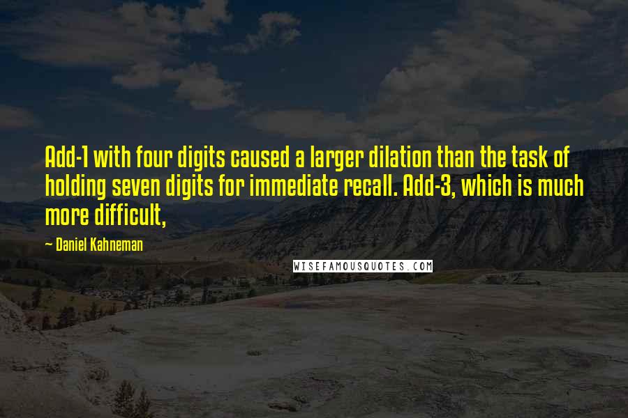 Daniel Kahneman Quotes: Add-1 with four digits caused a larger dilation than the task of holding seven digits for immediate recall. Add-3, which is much more difficult,