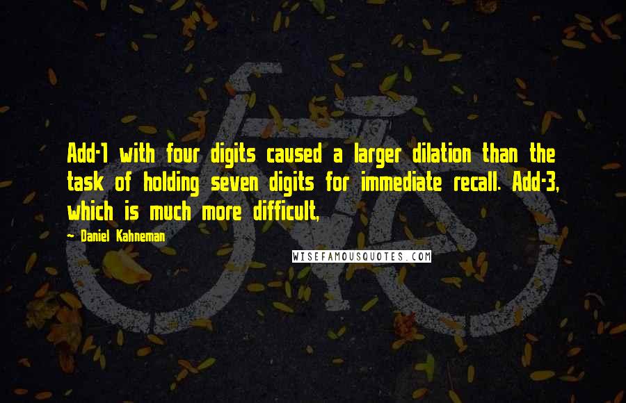 Daniel Kahneman Quotes: Add-1 with four digits caused a larger dilation than the task of holding seven digits for immediate recall. Add-3, which is much more difficult,