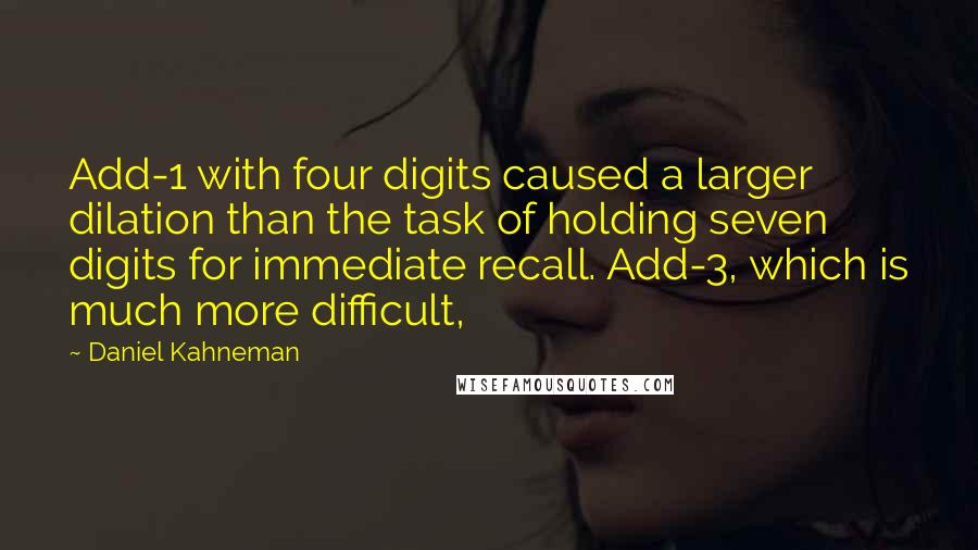 Daniel Kahneman Quotes: Add-1 with four digits caused a larger dilation than the task of holding seven digits for immediate recall. Add-3, which is much more difficult,