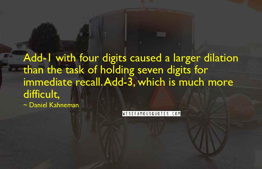 Daniel Kahneman Quotes: Add-1 with four digits caused a larger dilation than the task of holding seven digits for immediate recall. Add-3, which is much more difficult,