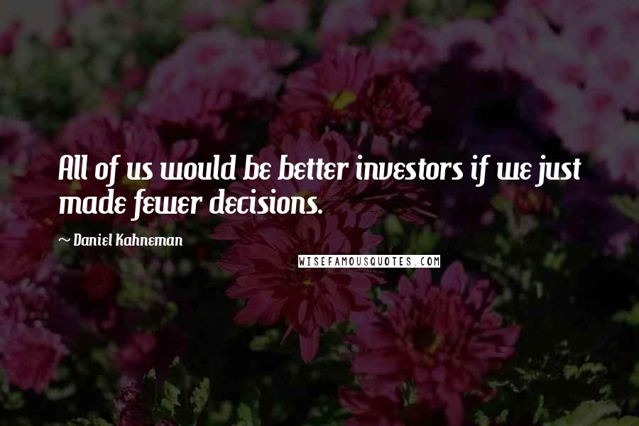 Daniel Kahneman Quotes: All of us would be better investors if we just made fewer decisions.