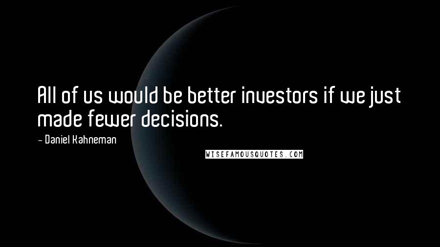 Daniel Kahneman Quotes: All of us would be better investors if we just made fewer decisions.