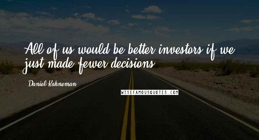 Daniel Kahneman Quotes: All of us would be better investors if we just made fewer decisions.