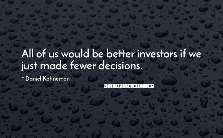 Daniel Kahneman Quotes: All of us would be better investors if we just made fewer decisions.