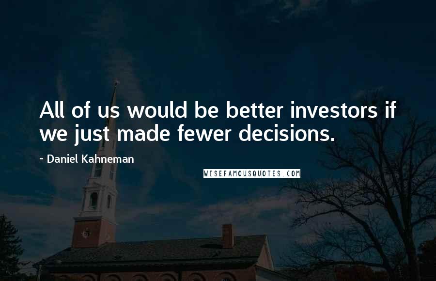 Daniel Kahneman Quotes: All of us would be better investors if we just made fewer decisions.