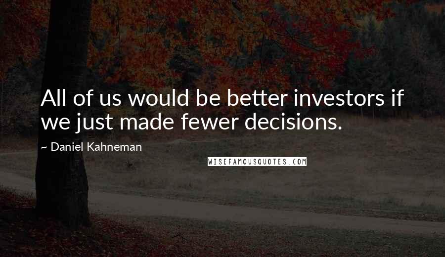 Daniel Kahneman Quotes: All of us would be better investors if we just made fewer decisions.