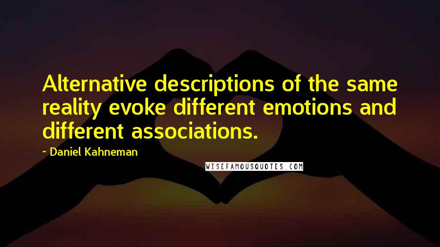 Daniel Kahneman Quotes: Alternative descriptions of the same reality evoke different emotions and different associations.