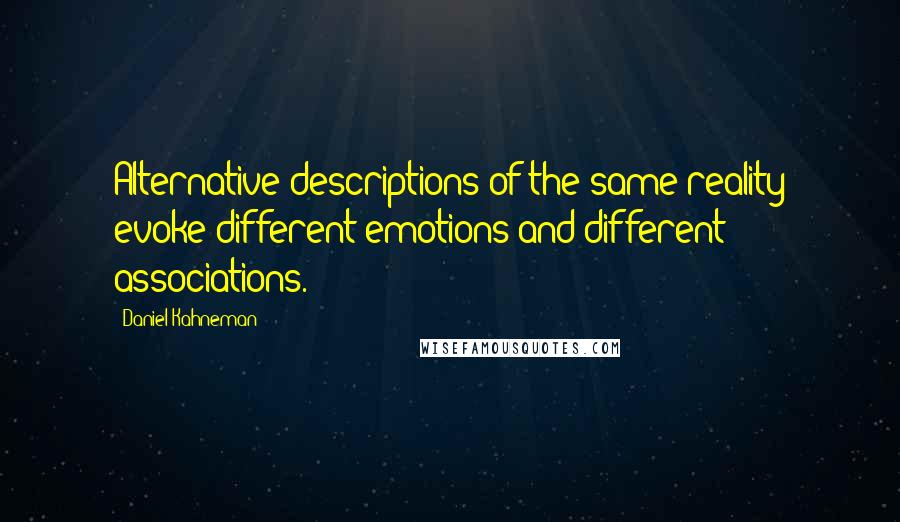 Daniel Kahneman Quotes: Alternative descriptions of the same reality evoke different emotions and different associations.