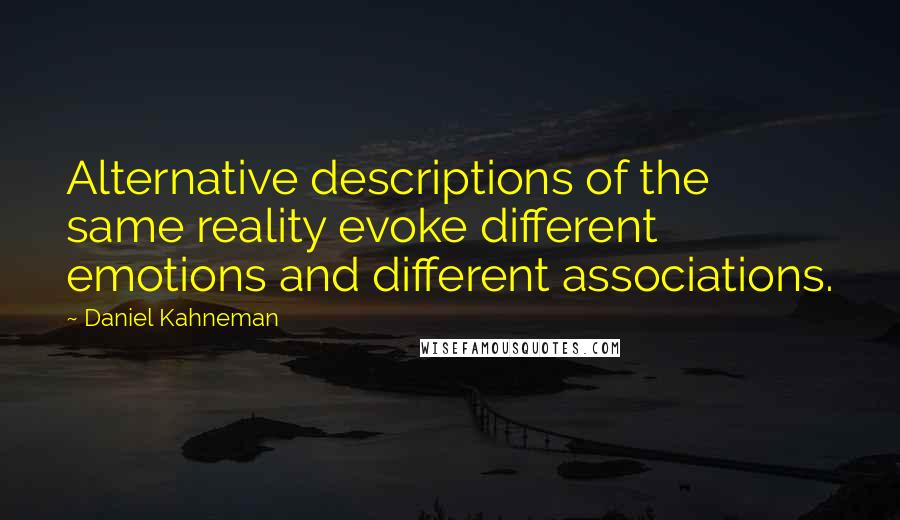 Daniel Kahneman Quotes: Alternative descriptions of the same reality evoke different emotions and different associations.