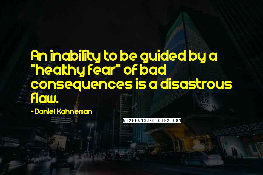 Daniel Kahneman Quotes: An inability to be guided by a "healthy fear" of bad consequences is a disastrous flaw.