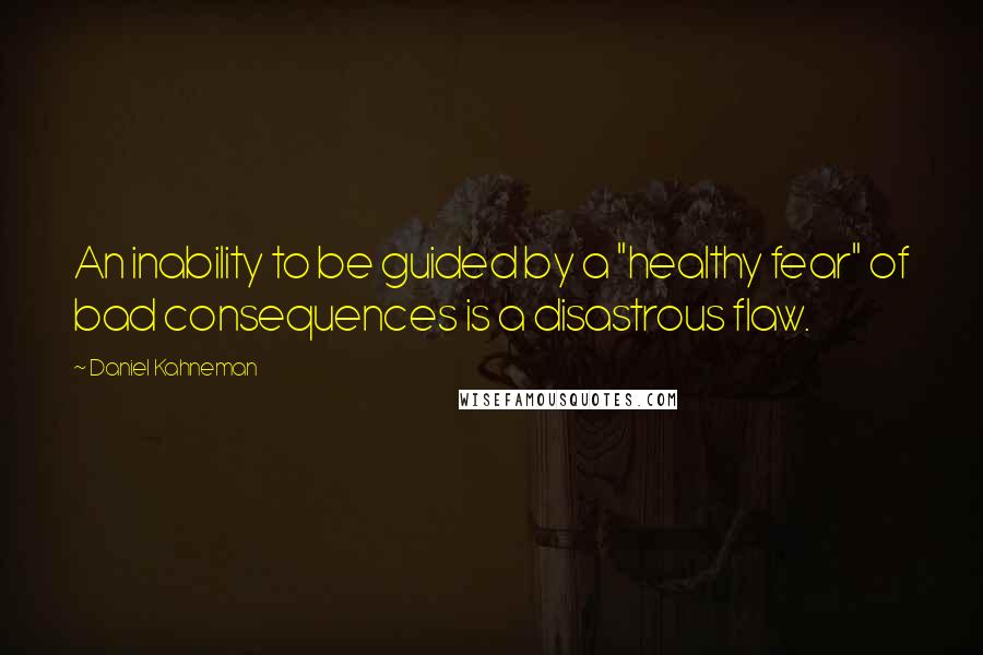 Daniel Kahneman Quotes: An inability to be guided by a "healthy fear" of bad consequences is a disastrous flaw.