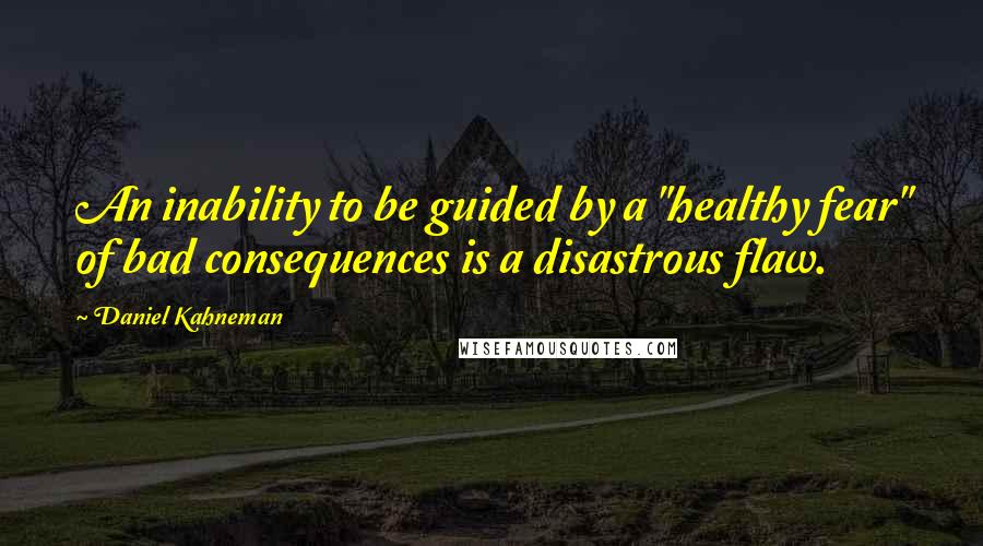 Daniel Kahneman Quotes: An inability to be guided by a "healthy fear" of bad consequences is a disastrous flaw.