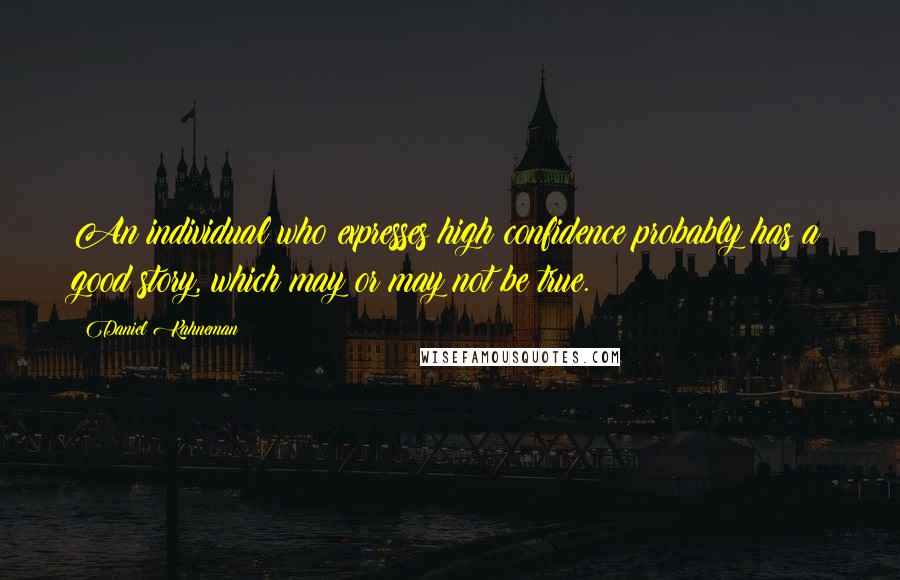 Daniel Kahneman Quotes: An individual who expresses high confidence probably has a good story, which may or may not be true.