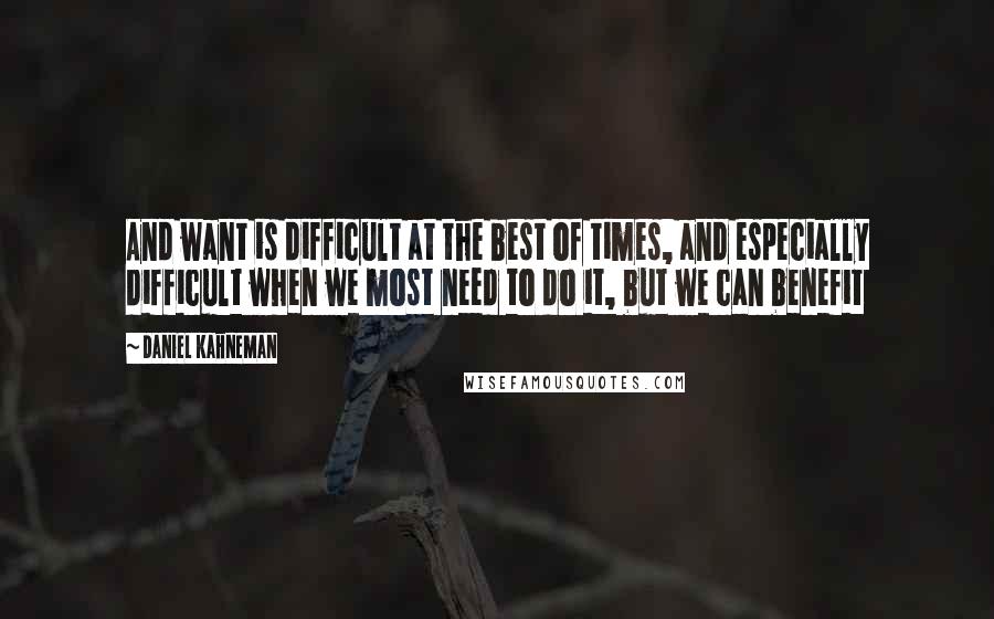 Daniel Kahneman Quotes: And want is difficult at the best of times, and especially difficult when we most need to do it, but we can benefit