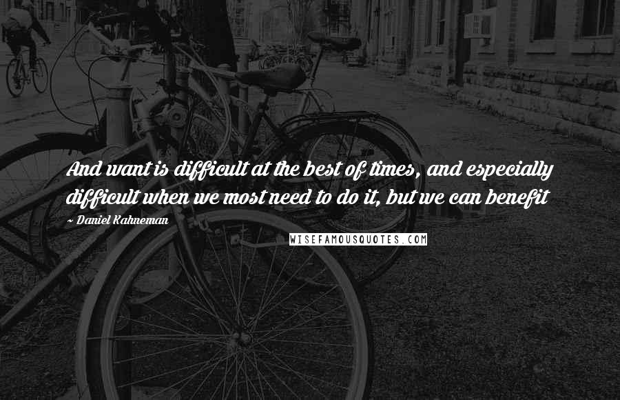 Daniel Kahneman Quotes: And want is difficult at the best of times, and especially difficult when we most need to do it, but we can benefit