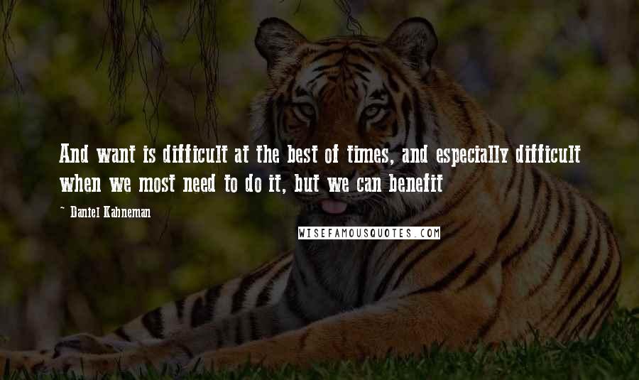 Daniel Kahneman Quotes: And want is difficult at the best of times, and especially difficult when we most need to do it, but we can benefit