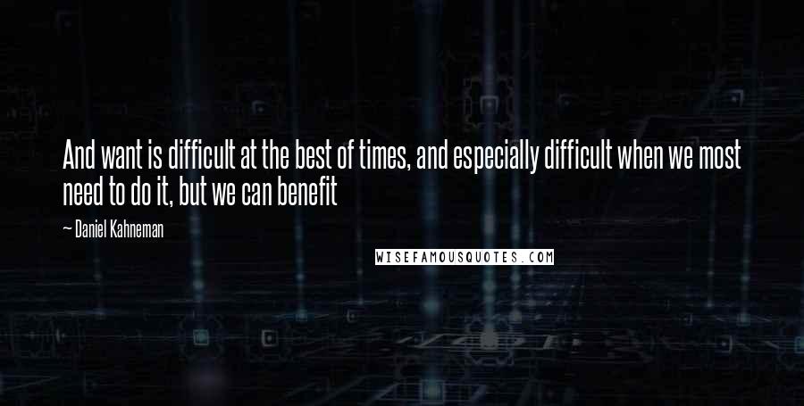 Daniel Kahneman Quotes: And want is difficult at the best of times, and especially difficult when we most need to do it, but we can benefit