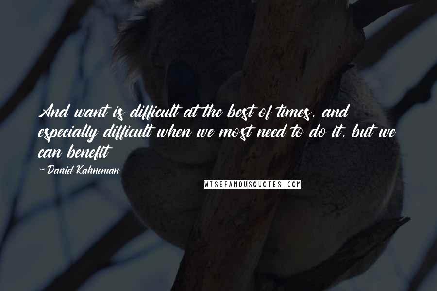 Daniel Kahneman Quotes: And want is difficult at the best of times, and especially difficult when we most need to do it, but we can benefit