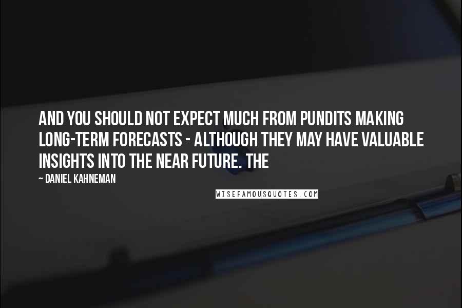 Daniel Kahneman Quotes: And you should not expect much from pundits making long-term forecasts - although they may have valuable insights into the near future. The
