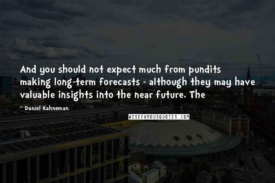 Daniel Kahneman Quotes: And you should not expect much from pundits making long-term forecasts - although they may have valuable insights into the near future. The